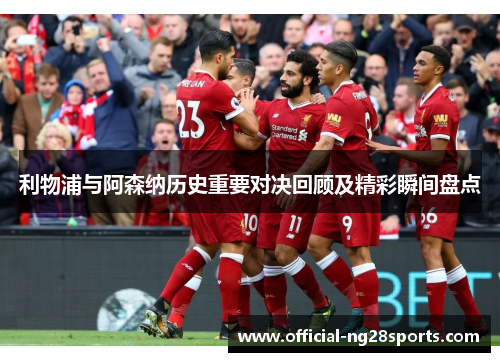 利物浦与阿森纳历史重要对决回顾及精彩瞬间盘点