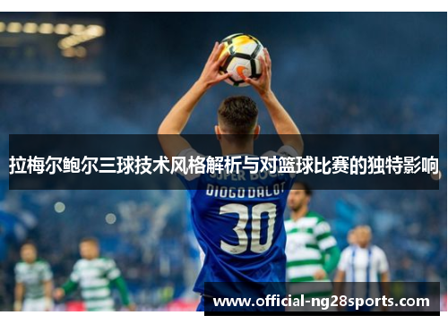 拉梅尔鲍尔三球技术风格解析与对篮球比赛的独特影响 拉梅尔鲍尔三球技术风格解析与对篮球比赛的独特影响