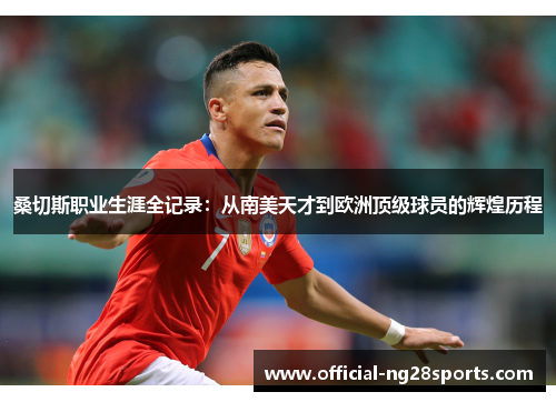桑切斯职业生涯全记录：从南美天才到欧洲顶级球员的辉煌历程