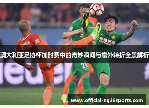 澳大利亚足协杯加时赛中的奇妙瞬间与意外转折全景解析