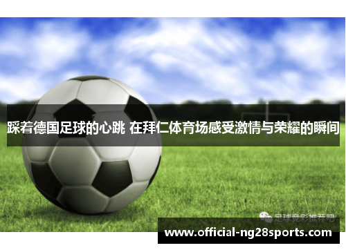 踩着德国足球的心跳 在拜仁体育场感受激情与荣耀的瞬间