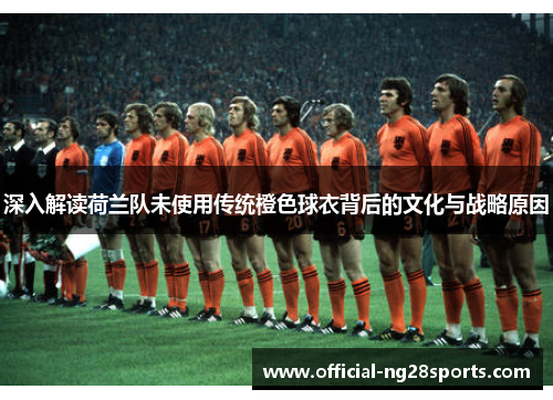 深入解读荷兰队未使用传统橙色球衣背后的文化与战略原因