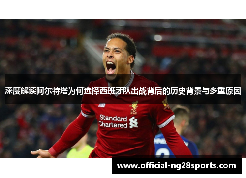 深度解读阿尔特塔为何选择西班牙队出战背后的历史背景与多重原因 深度解读阿尔特塔为何选择西班牙队出战背后的历史背景与多重原因