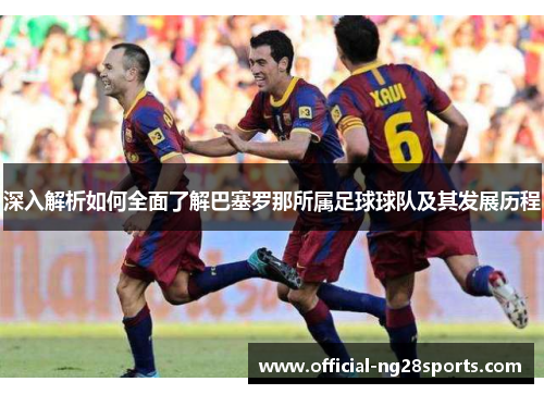 深入解析如何全面了解巴塞罗那所属足球球队及其发展历程
