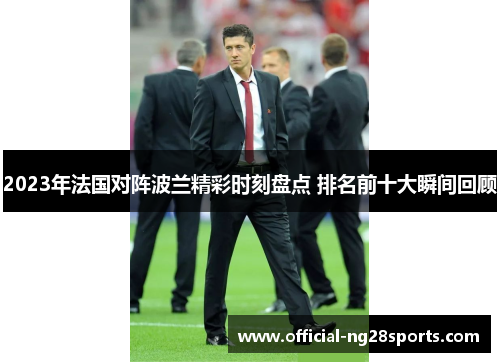 2023年法国对阵波兰精彩时刻盘点 排名前十大瞬间回顾