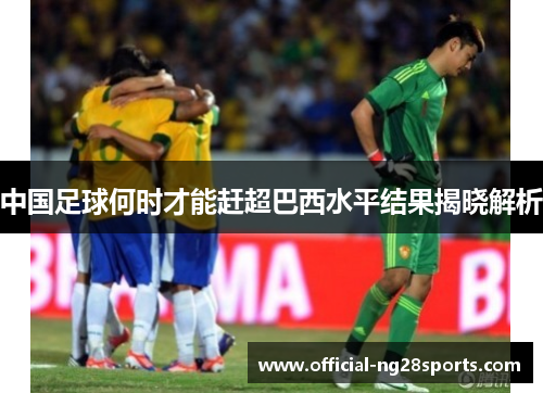 中国足球何时才能赶超巴西水平结果揭晓解析