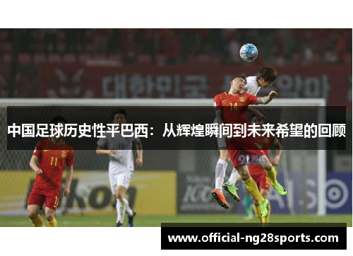 中国足球历史性平巴西：从辉煌瞬间到未来希望的回顾