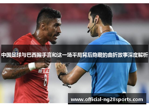 中国足球与巴西握手言和这一场平局背后隐藏的曲折故事深度解析 中国足球与巴西握手言和这一场平局背后隐藏的曲折故事深度解析