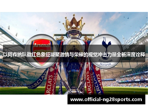 以阿森纳队徽红色象征凝聚激情与荣耀的视觉冲击力量全新深度诠释 以阿森纳队徽红色象征凝聚激情与荣耀的视觉冲击力量全新深度诠释