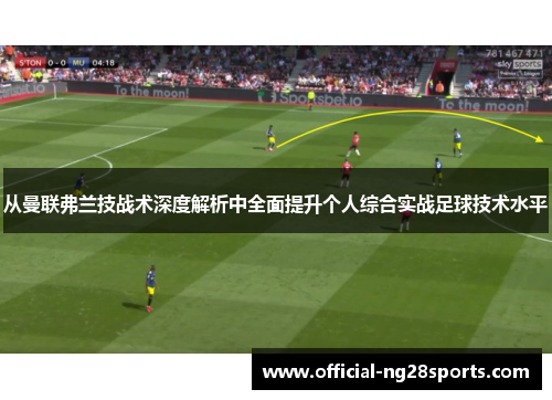 从曼联弗兰技战术深度解析中全面提升个人综合实战足球技术水平