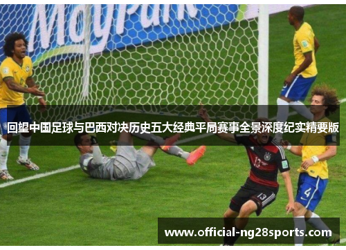 回望中国足球与巴西对决历史五大经典平局赛事全景深度纪实精要版