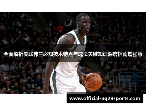 全面解析曼联弗兰必知技术特点与成长关键知识深度指南增强版