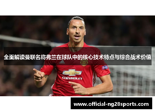 全面解读曼联名将弗兰在球队中的核心技术特点与综合战术价值 全面解读曼联名将弗兰在球队中的核心技术特点与综合战术价值