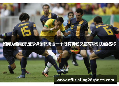 如何为葡萄牙足球俱乐部挑选一个既有特色又富有吸引力的名称 如何为葡萄牙足球俱乐部挑选一个既有特色又富有吸引力的名称