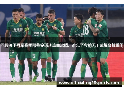 回顾法甲冠军赛季那些令球迷热血沸腾、难忘至今的无上荣耀巅峰瞬间