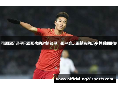 回顾国足逼平巴西那夜的激情较量与那些难忘而精彩的历史性瞬间时刻 回顾国足逼平巴西那夜的激情较量与那些难忘而精彩的历史性瞬间时刻