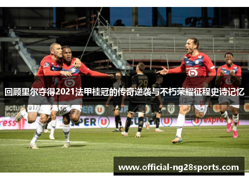 回顾里尔夺得2021法甲桂冠的传奇逆袭与不朽荣耀征程史诗记忆