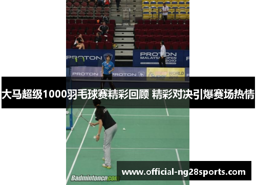 大马超级1000羽毛球赛精彩回顾 精彩对决引爆赛场热情 大马超级1000羽毛球赛精彩回顾 精彩对决引爆赛场热情