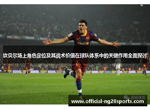 坎贝尔场上角色定位及其战术价值在球队体系中的关键作用全面探讨 坎贝尔场上角色定位及其战术价值在球队体系中的关键作用全面探讨