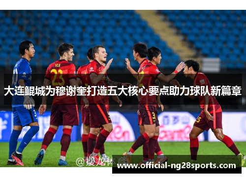 大连鲲城为穆谢奎打造五大核心要点助力球队新篇章 大连鲲城为穆谢奎打造五大核心要点助力球队新篇章