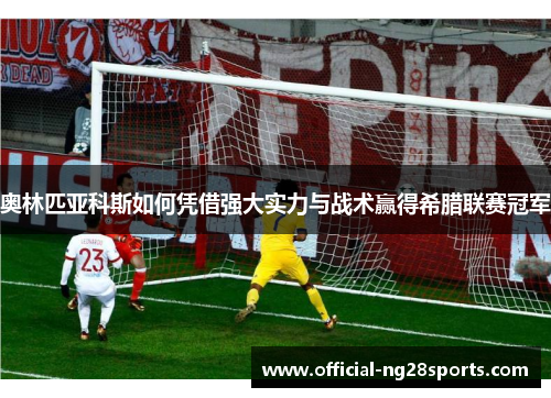 奥林匹亚科斯如何凭借强大实力与战术赢得希腊联赛冠军 奥林匹亚科斯如何凭借强大实力与战术赢得希腊联赛冠军