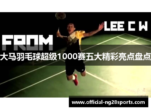 大马羽毛球超级1000赛五大精彩亮点盘点 大马羽毛球超级1000赛五大精彩亮点盘点