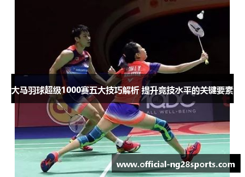 大马羽球超级1000赛五大技巧解析 提升竞技水平的关键要素