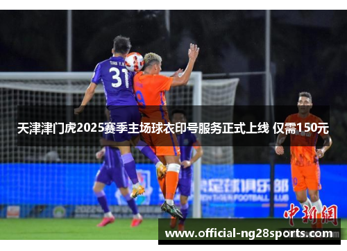 天津津门虎2025赛季主场球衣印号服务正式上线 仅需150元 天津津门虎2025赛季主场球衣印号服务正式上线 仅需150元
