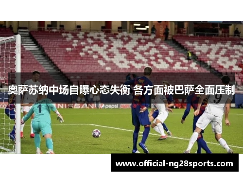 奥萨苏纳中场自曝心态失衡 各方面被巴萨全面压制 奥萨苏纳中场自曝心态失衡 各方面被巴萨全面压制