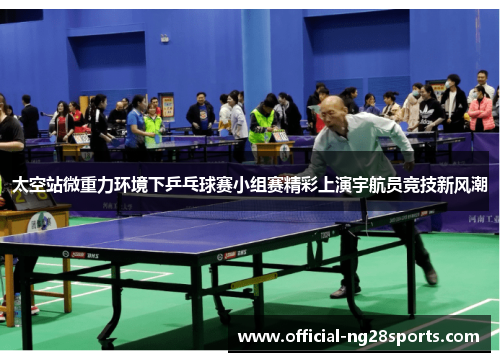 太空站微重力环境下乒乓球赛小组赛精彩上演宇航员竞技新风潮 太空站微重力环境下乒乓球赛小组赛精彩上演宇航员竞技新风潮
