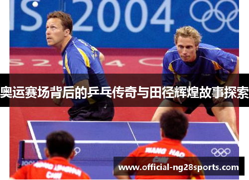 奥运赛场背后的乒乓传奇与田径辉煌故事探索 奥运赛场背后的乒乓传奇与田径辉煌故事探索