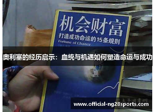 奥利塞的经历启示:血统与机遇如何塑造命运与成功 奥利塞的经历启示:血统与机遇如何塑造命运与成功