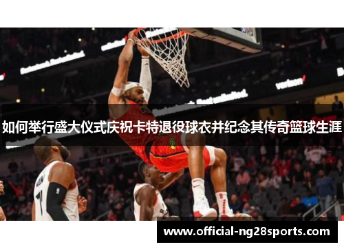 如何举行盛大仪式庆祝卡特退役球衣并纪念其传奇篮球生涯