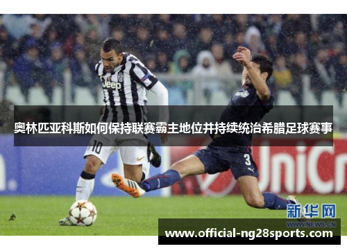 奥林匹亚科斯如何保持联赛霸主地位并持续统治希腊足球赛事 奥林匹亚科斯如何保持联赛霸主地位并持续统治希腊足球赛事