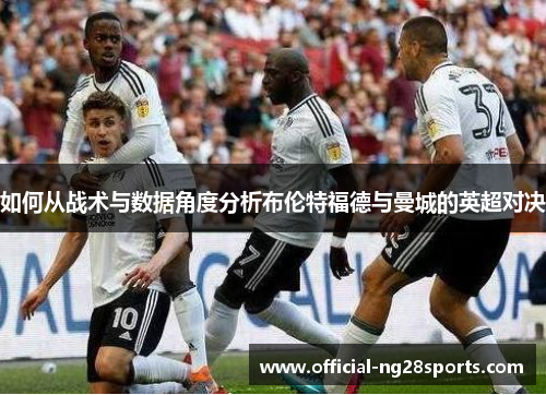 如何从战术与数据角度分析布伦特福德与曼城的英超对决 如何从战术与数据角度分析布伦特福德与曼城的英超对决