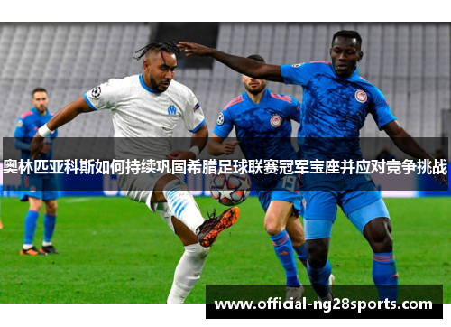 奥林匹亚科斯如何持续巩固希腊足球联赛冠军宝座并应对竞争挑战