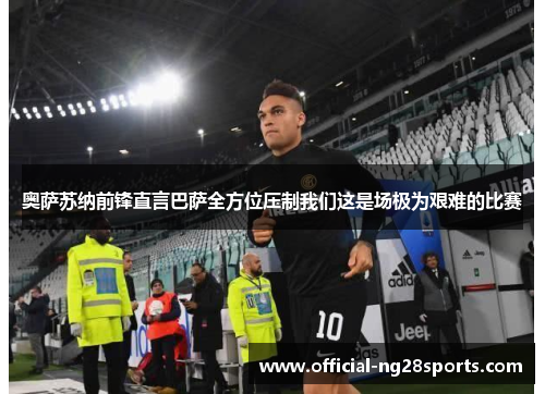 奥萨苏纳前锋直言巴萨全方位压制我们这是场极为艰难的比赛 奥萨苏纳前锋直言巴萨全方位压制我们这是场极为艰难的比赛