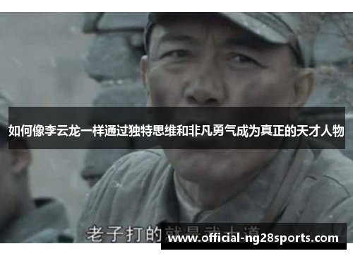 如何像李云龙一样通过独特思维和非凡勇气成为真正的天才人物 如何像李云龙一样通过独特思维和非凡勇气成为真正的天才人物