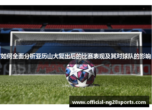 如何全面分析亚历山大复出后的比赛表现及其对球队的影响