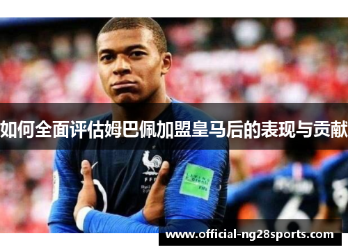 如何全面评估姆巴佩加盟皇马后的表现与贡献 如何全面评估姆巴佩加盟皇马后的表现与贡献