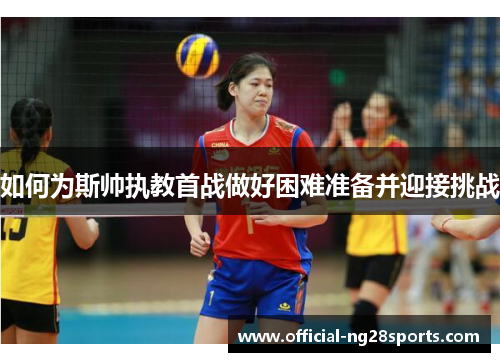 如何为斯帅执教首战做好困难准备并迎接挑战 如何为斯帅执教首战做好困难准备并迎接挑战