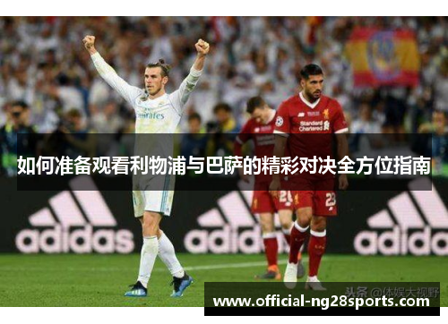 如何准备观看利物浦与巴萨的精彩对决全方位指南