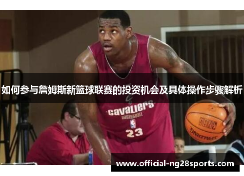 如何参与詹姆斯新篮球联赛的投资机会及具体操作步骤解析 如何参与詹姆斯新篮球联赛的投资机会及具体操作步骤解析
