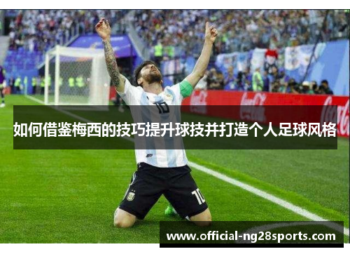 如何借鉴梅西的技巧提升球技并打造个人足球风格