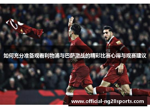 如何充分准备观看利物浦与巴萨激战的精彩比赛心得与观赛建议 如何充分准备观看利物浦与巴萨激战的精彩比赛心得与观赛建议