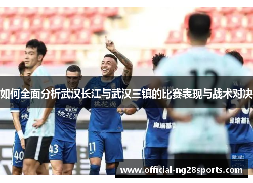 如何全面分析武汉长江与武汉三镇的比赛表现与战术对决 如何全面分析武汉长江与武汉三镇的比赛表现与战术对决
