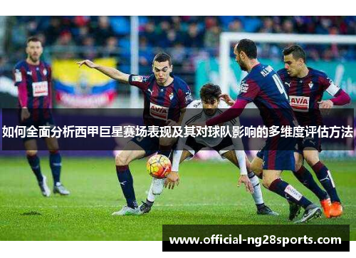 如何全面分析西甲巨星赛场表现及其对球队影响的多维度评估方法 如何全面分析西甲巨星赛场表现及其对球队影响的多维度评估方法