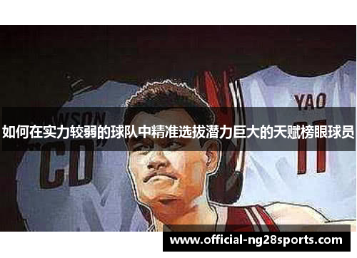 如何在实力较弱的球队中精准选拔潜力巨大的天赋榜眼球员 如何在实力较弱的球队中精准选拔潜力巨大的天赋榜眼球员