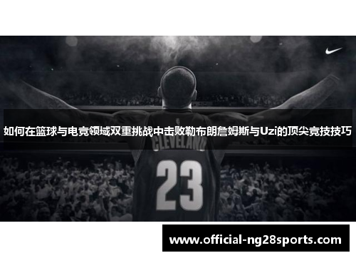 如何在篮球与电竞领域双重挑战中击败勒布朗詹姆斯与Uzi的顶尖竞技技巧 如何在篮球与电竞领域双重挑战中击败勒布朗詹姆斯与Uzi的顶尖竞技技巧