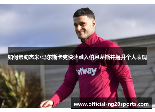 如何帮助杰米·马尔斯卡克快速融入伯恩茅斯并提升个人表现 如何帮助杰米·马尔斯卡克快速融入伯恩茅斯并提升个人表现